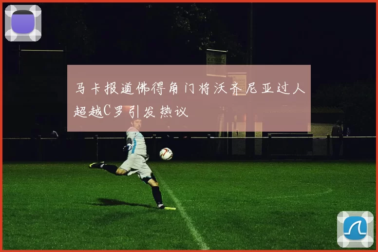 马卡报道佛得角门将沃齐尼亚过人超越C罗引发热议