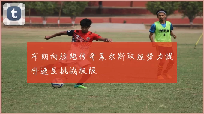 布朗向短跑传奇莱尔斯取经努力提升速度挑战极限