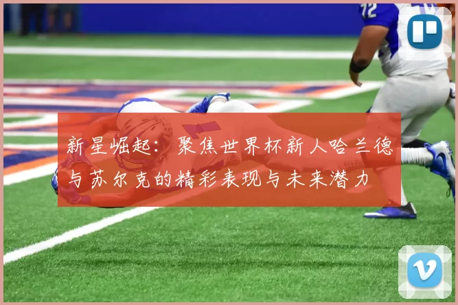 新星崛起：聚焦世界杯新人哈兰德与苏尔克的精彩表现与未来潜力