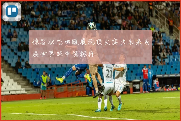德容状态回暖展现顶尖实力未来或成世界级中场标杆
