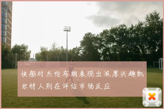 快船对杰伦布朗表现出浓厚兴趣凯尔特人则在评估市场反应