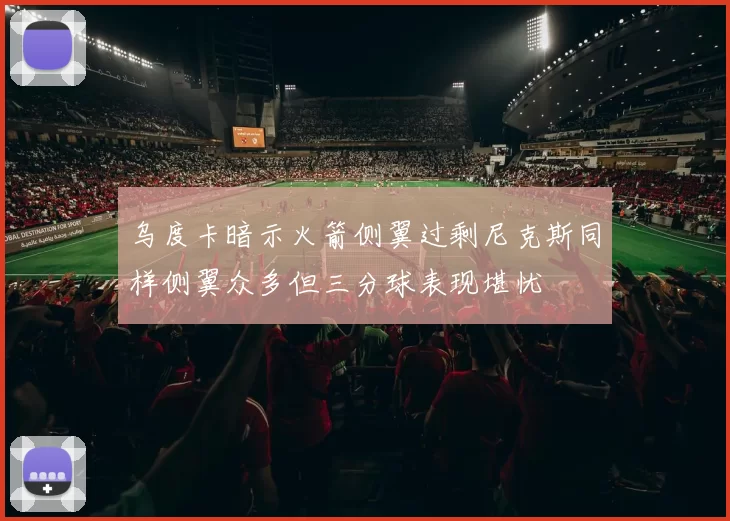 乌度卡暗示火箭侧翼过剩尼克斯同样侧翼众多但三分球表现堪忧