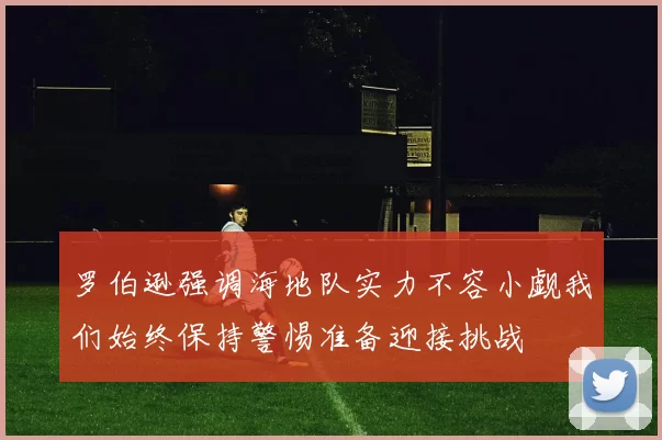 罗伯逊强调海地队实力不容小觑我们始终保持警惕准备迎接挑战