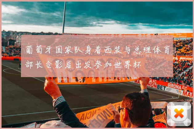 葡萄牙国家队身着西装与总理体育部长合影后出发参加世界杯