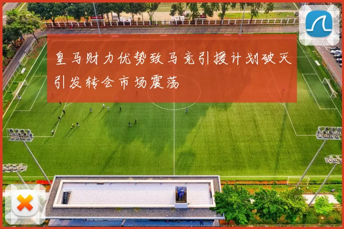 皇马财力优势致马竞引援计划破灭引发转会市场震荡