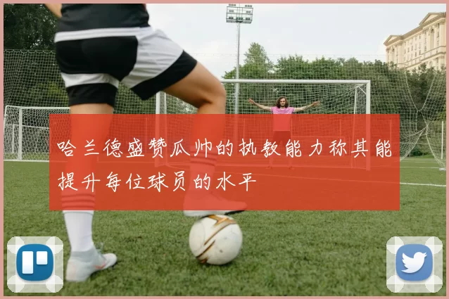 哈兰德盛赞瓜帅的执教能力称其能提升每位球员的水平