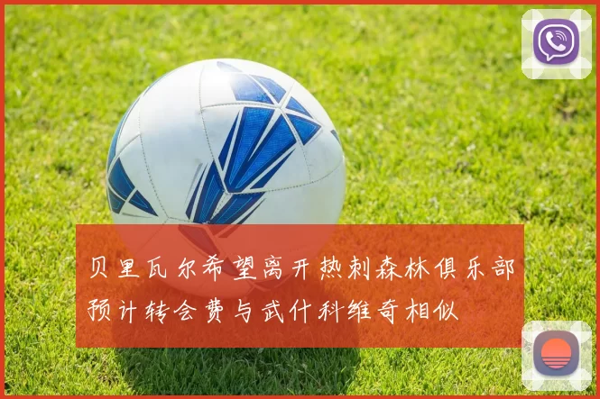 贝里瓦尔希望离开热刺森林俱乐部预计转会费与武什科维奇相似