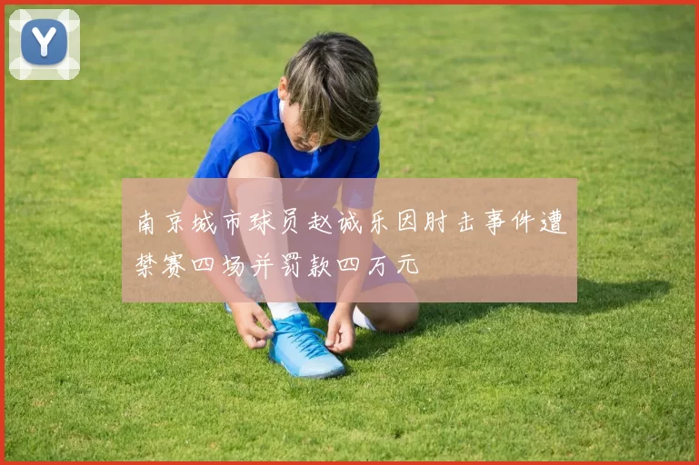 南京城市球员赵诚乐因肘击事件遭禁赛四场并罚款四万元